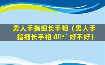 男人手指细长手相（男人手指细长手相 🪴 好不好）